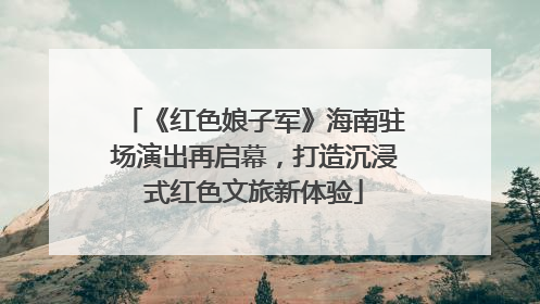 《红色娘子军》海南驻场演出再启幕，打造沉浸式红色文旅新体验